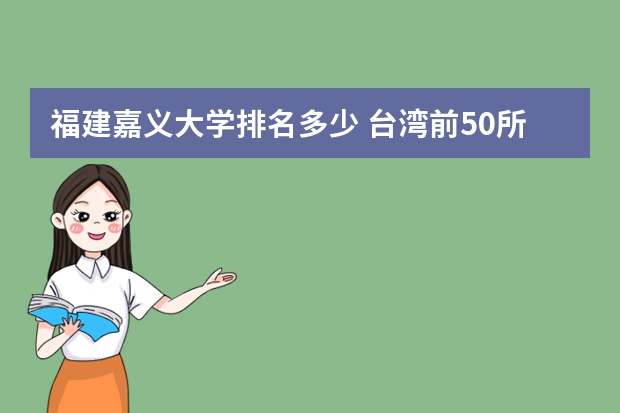 福建嘉义大学排名多少 台湾前50所大学的排名是怎样的？？